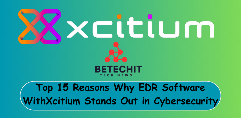 Top 15 Reasons Why EDR Software WithXcitium Stands Out in Cybersecurity